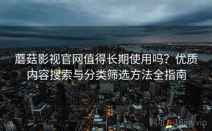蘑菇影视官网值得长期使用吗?优质内容搜索与分类筛选方法全指南 蘑菇影视官网值得长期使用吗?优质内容搜索与分类筛选方法全指南