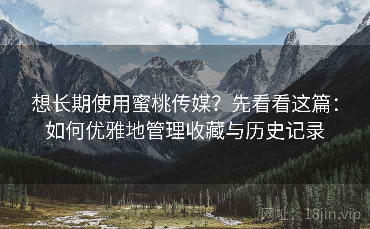 想长期使用蜜桃传媒？先看看这篇：如何优雅地管理收藏与历史记录