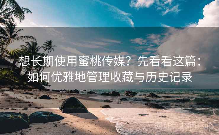 想长期使用蜜桃传媒?先看看这篇:如何优雅地管理收藏与历史记录 想长期使用蜜桃传媒?先看看这篇:如何优雅地管理收藏与历史记录