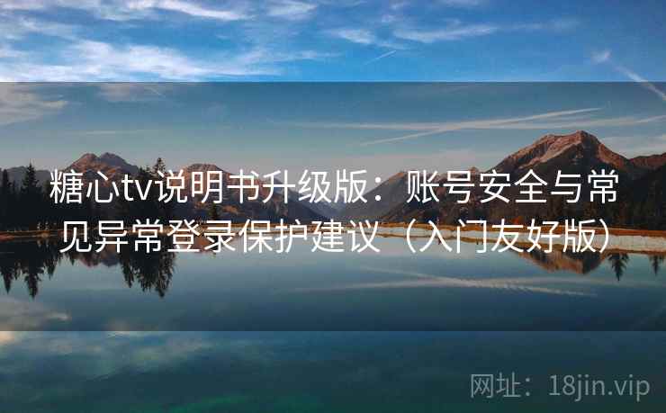 糖心tv说明书升级版：账号安全与常见异常登录保护建议（入门友好版）