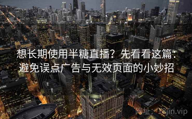 想长期使用半糖直播?先看看这篇:避免误点广告与无效页面的小妙招 想长期使用半糖直播?先看看这篇:避免误点广告与无效页面的小妙招