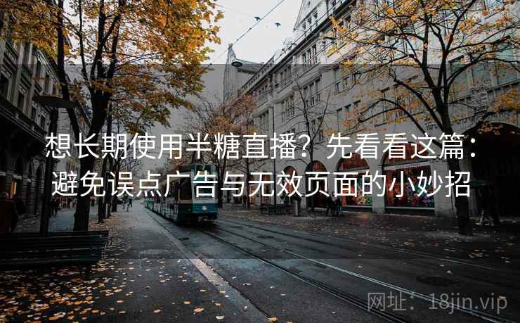 想长期使用半糖直播？先看看这篇：避免误点广告与无效页面的小妙招