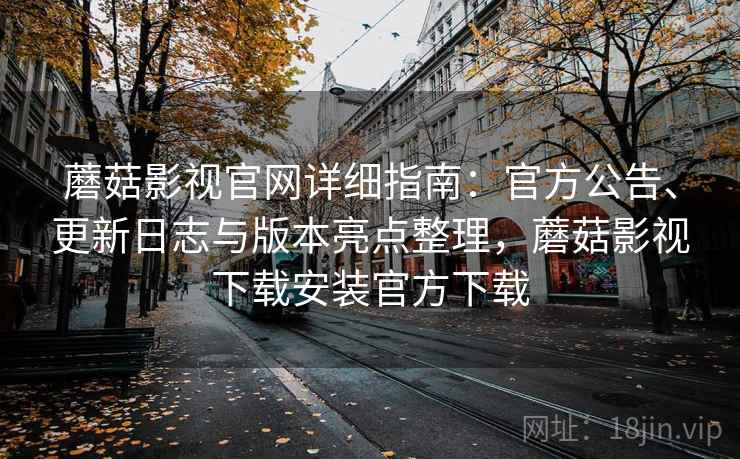蘑菇影视官网详细指南：官方公告、更新日志与版本亮点整理，蘑菇影视下载安装官方下载