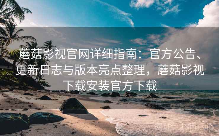 蘑菇影视官网详细指南：官方公告、更新日志与版本亮点整理，蘑菇影视下载安装官方下载