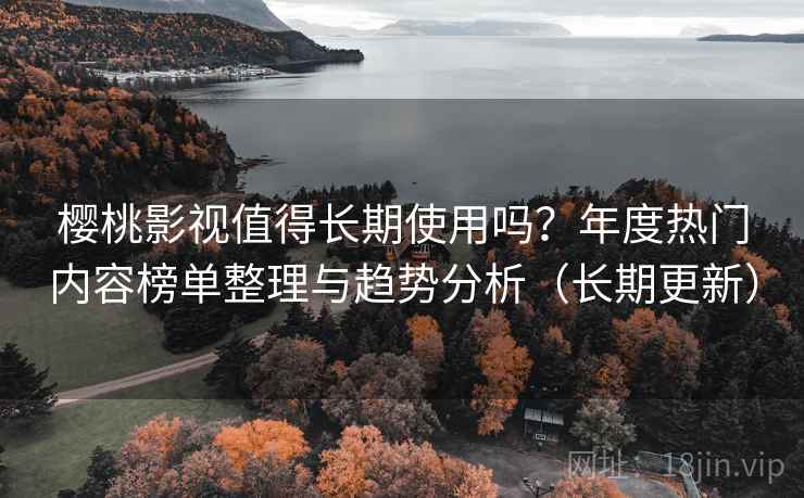 樱桃影视值得长期使用吗？年度热门内容榜单整理与趋势分析（长期更新）